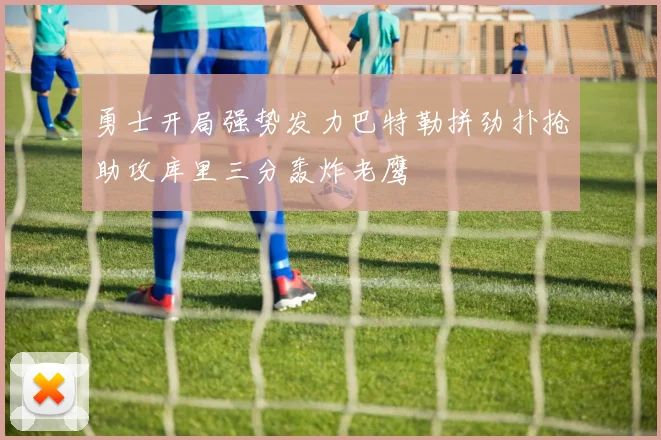勇士开局强势发力巴特勒拼劲扑抢助攻库里三分轰炸老鹰