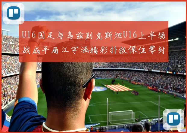 U16国足与乌兹别克斯坦U16上半场战成平局江宇涵精彩扑救保住零封纪录