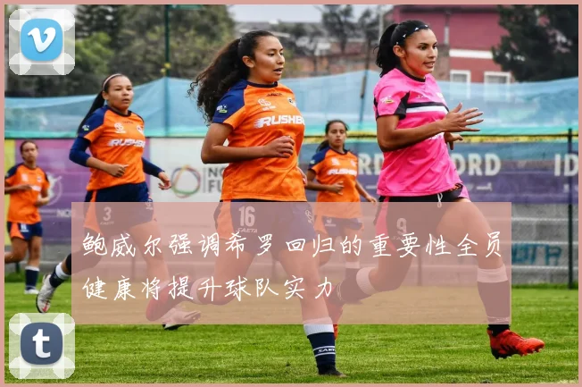 鲍威尔强调希罗回归的重要性全员健康将提升球队实力