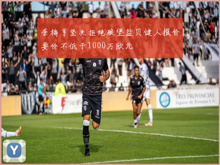 奈梅亨坚决拒绝狼堡盐贝健人报价要价不低于1000万欧元