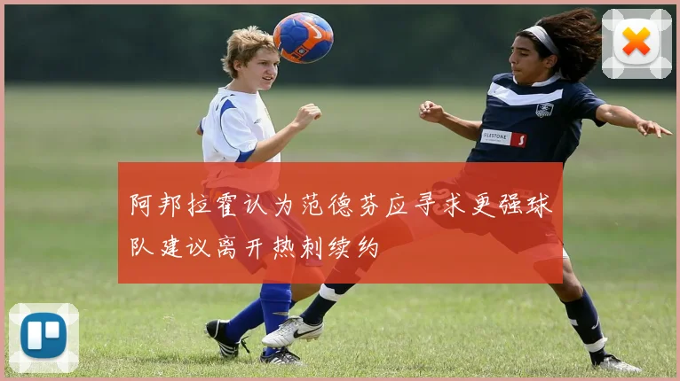 阿邦拉霍认为范德芬应寻求更强球队建议离开热刺续约