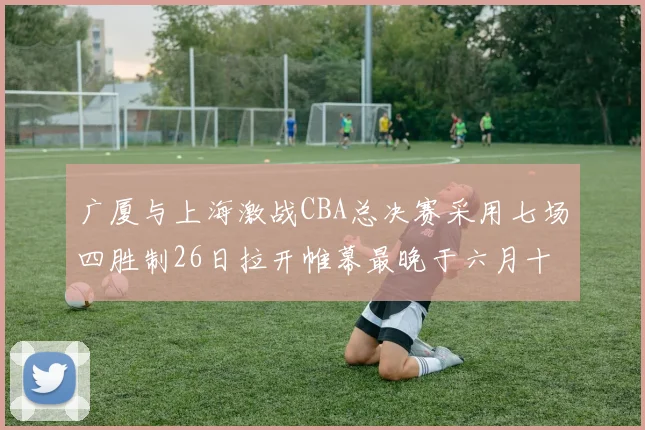 广厦与上海激战CBA总决赛采用七场四胜制26日拉开帷幕最晚于六月十一日落幕