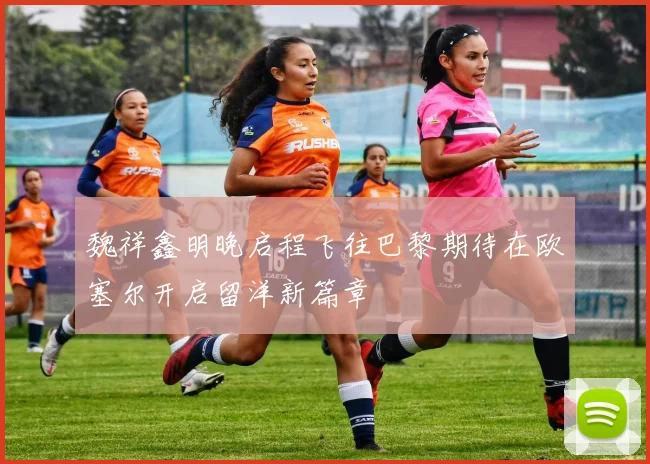 魏祥鑫明晚启程飞往巴黎期待在欧塞尔开启留洋新篇章