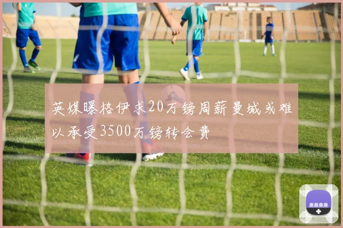英媒曝格伊求20万镑周薪曼城或难以承受3500万镑转会费