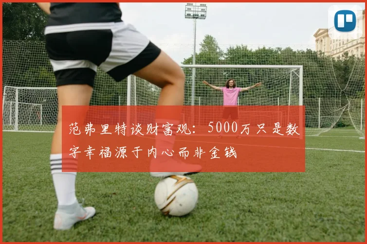 范弗里特谈财富观：5000万只是数字幸福源于内心而非金钱