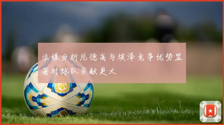 法媒分析厄德高与埃泽竞争优势显著对球队贡献更大