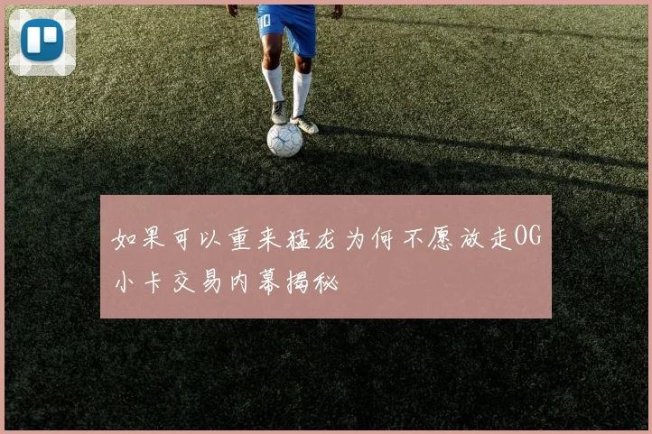 如果可以重来猛龙为何不愿放走OG小卡交易内幕揭秘