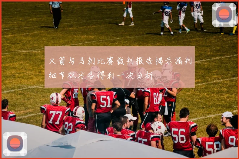 火箭与马刺比赛裁判报告揭示漏判细节双方各得利一次分析