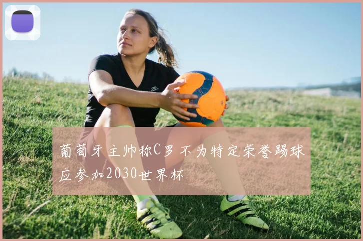 葡萄牙主帅称C罗不为特定荣誉踢球应参加2030世界杯