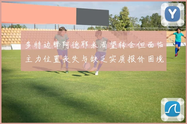 多特边锋阿德耶米渴望转会但面临主力位置丧失与缺乏实质报价困境