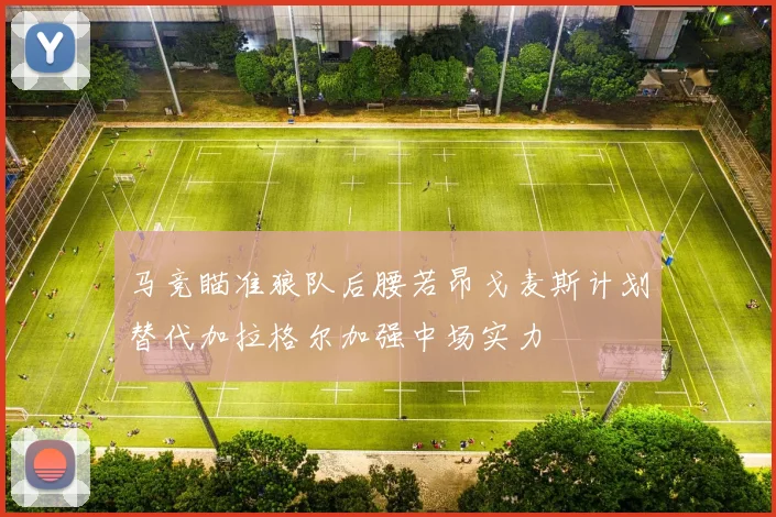 马竞瞄准狼队后腰若昂戈麦斯计划替代加拉格尔加强中场实力
