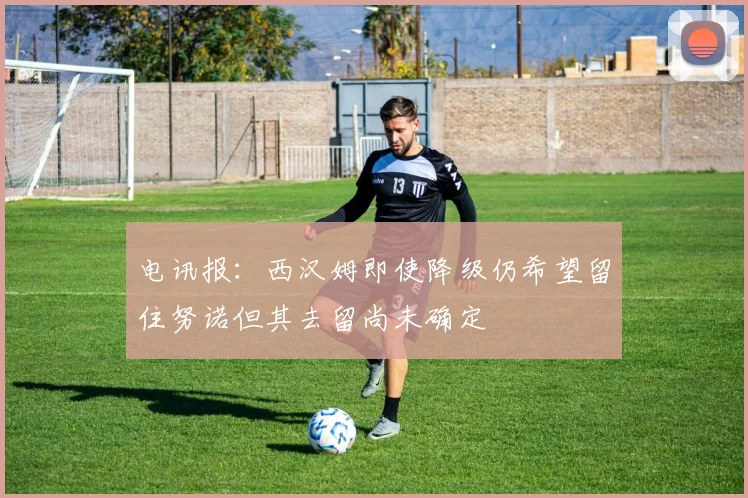 电讯报：西汉姆即使降级仍希望留住努诺但其去留尚未确定