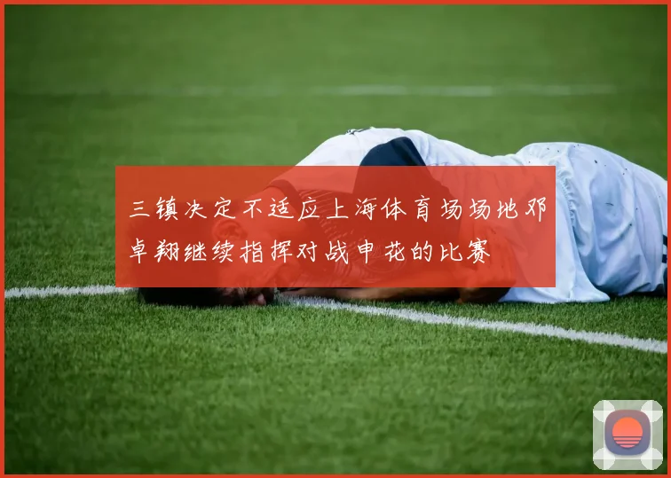 三镇决定不适应上海体育场场地邓卓翔继续指挥对战申花的比赛