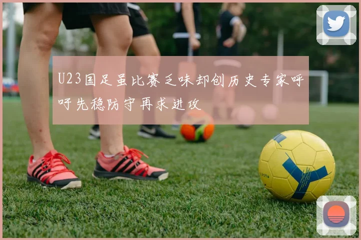 U23国足虽比赛乏味却创历史专家呼吁先稳防守再求进攻