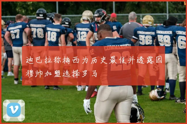 迪巴拉称梅西为历史最佳并透露因穆帅加盟选择罗马