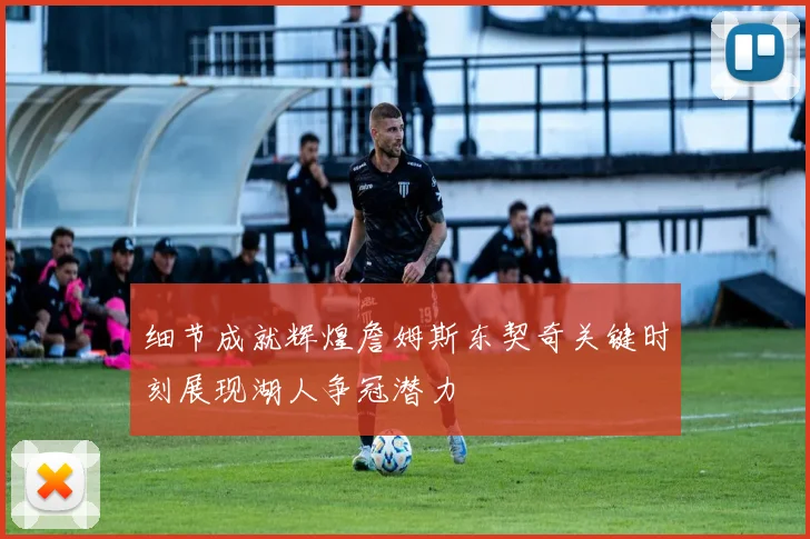 细节成就辉煌詹姆斯东契奇关键时刻展现湖人争冠潜力